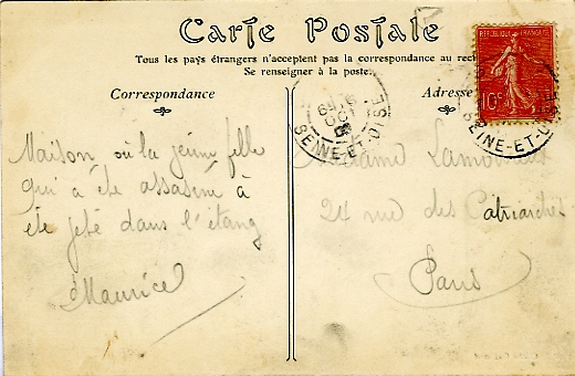 Au verso, une curieuse histoire criminelle racontée par le scripteur. M. Sylvain Larue nous en a donné la teneur : A la suite d’une dispute, dans la nuit du 18 au 19 août 1906, Marie Crisson, servante à Bièvres, est abattue d’un coup de revolver par son amant Léon Bereau, fils de ses patrons. Elle était enceinte de lui et ne pouvait se résoudre à l’épouser, ses parents se seraient opposés à cette union. Une fois le crime commis, il ligote le corps avec du fil de fer, y attache un poids de dix kilos, puis tracte en pleine nuit dans une brouette sa victime jusqu’à l’étang, distant de six kilomètres, pour s’en débarrasser. La dépouille est repêchée le 29 août. Le 3 mai 1907, la cour d’assises de Seine-et-Oise, siégeant à Versailles, condamne Bereau aux travaux forcés à perpétuité. Au verso, une curieuse histoire criminelle racontée par le scripteur. M. Sylvain Larue nous en a donné la teneur : A la suite d’une dispute, dans la nuit du 18 au 19 août 1906, Marie Crisson, servante à Bièvres, est abattue d’un coup de revolver par son amant Léon Bereau, fils de ses patrons. Elle était enceinte de lui et ne pouvait se résoudre à l’épouser, ses parents se seraient opposés à cette union. Une fois le crime commis, il ligote le corps avec du fil de fer, y attache un poids de dix kilos, puis tracte en pleine nuit dans une brouette sa victime jusqu’à l’étang, distant de six kilomètres, pour s’en débarrasser. La dépouille est repêchée le 29 août. Le 3 mai 1907, la cour d’assises de Seine-et-Oise, siégeant à Versailles, condamne Bereau aux travaux forcés à perpétuité.